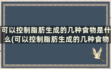 可以控制脂肪生成的几种食物是什么(可以控制脂肪生成的几种食物是)