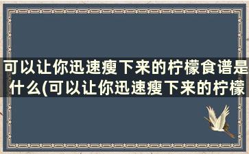 可以让你迅速瘦下来的柠檬食谱是什么(可以让你迅速瘦下来的柠檬食谱有哪些)