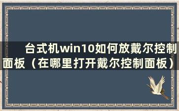 台式机win10如何放戴尔控制面板（在哪里打开戴尔控制面板）