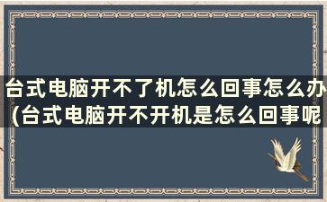 台式电脑开不了机怎么回事怎么办(台式电脑开不开机是怎么回事呢)