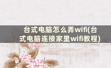 台式电脑怎么弄wifi(台式电脑连接家里wifi教程)