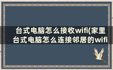 台式电脑怎么接收wifi(家里台式电脑怎么连接邻居的wifi)