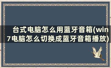 台式电脑怎么用蓝牙音箱(win7电脑怎么切换成蓝牙音箱播放)