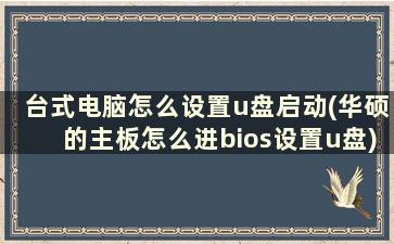 台式电脑怎么设置u盘启动(华硕的主板怎么进bios设置u盘)