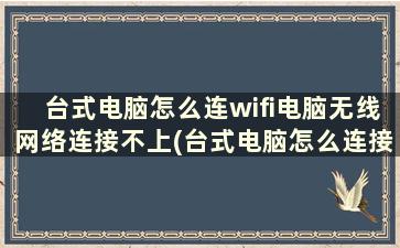 台式电脑怎么连wifi电脑无线网络连接不上(台式电脑怎么连接不了wifi步骤)