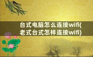 台式电脑怎么连接wifi(老式台式怎样连接wifi)