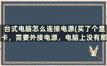 台式电脑怎么连接电源(买了个显卡，需要外接电源，电脑上没有那种接口怎么办)