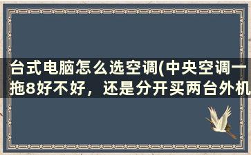 台式电脑怎么选空调(中央空调一拖8好不好，还是分开买两台外机)