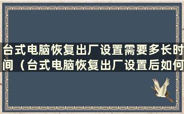 台式电脑恢复出厂设置需要多长时间（台式电脑恢复出厂设置后如何恢复以前的数据）