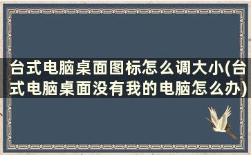 台式电脑桌面图标怎么调大小(台式电脑桌面没有我的电脑怎么办)