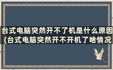 台式电脑突然开不了机是什么原因(台式电脑突然开不开机了啥情况)