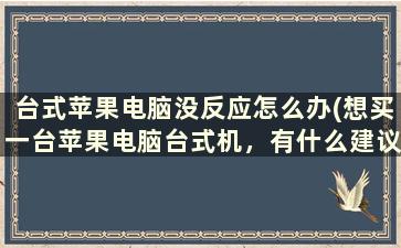 台式苹果电脑没反应怎么办(想买一台苹果电脑台式机，有什么建议吗)