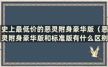 史上最低价的恶灵附身豪华版（恶灵附身豪华版和标准版有什么区别）