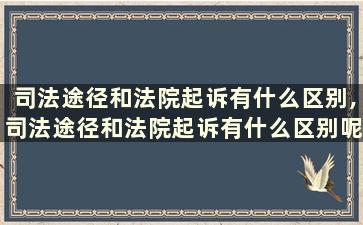 司法途径和法院起诉有什么区别,司法途径和法院起诉有什么区别呢