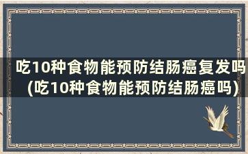 吃10种食物能预防结肠癌复发吗(吃10种食物能预防结肠癌吗)