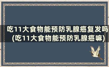 吃11大食物能预防乳腺癌复发吗(吃11大食物能预防乳腺癌嘛)