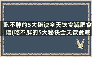 吃不胖的5大秘诀全天饮食减肥食谱(吃不胖的5大秘诀全天饮食减肥食谱)