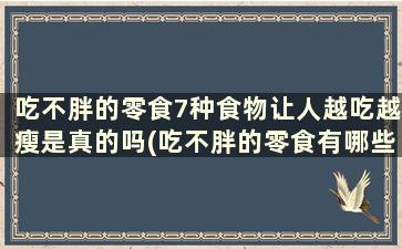 吃不胖的零食7种食物让人越吃越瘦是真的吗(吃不胖的零食有哪些)