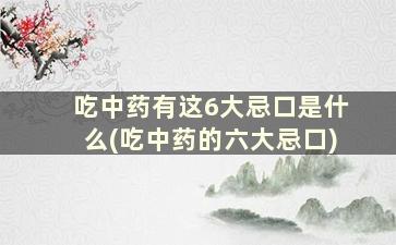 吃中药有这6大忌口是什么(吃中药的六大忌口)