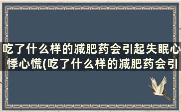 吃了什么样的减肥药会引起失眠心悸心慌(吃了什么样的减肥药会引起失眠心悸头晕)