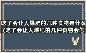 吃了会让人爆肥的几种食物是什么(吃了会让人爆肥的几种食物会怎么样)