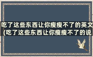 吃了这些东西让你瘦瘦不了的英文(吃了这些东西让你瘦瘦不了的说说)