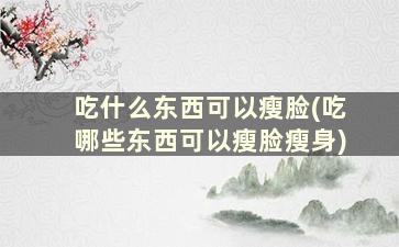 吃什么东西可以瘦脸(吃哪些东西可以瘦脸瘦身)