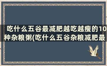 吃什么五谷最减肥越吃越瘦的10种杂粮粥(吃什么五谷杂粮减肥最快)