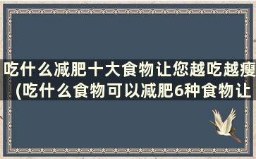 吃什么减肥十大食物让您越吃越瘦(吃什么食物可以减肥6种食物让你越吃越瘦)