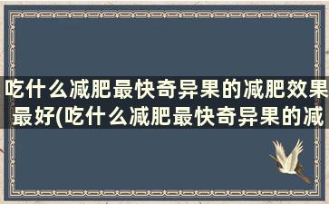 吃什么减肥最快奇异果的减肥效果最好(吃什么减肥最快奇异果的减肥效果呢)