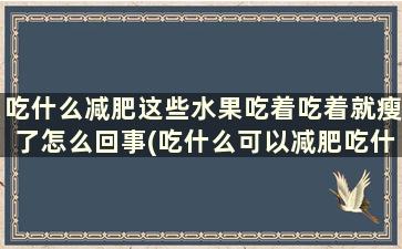 吃什么减肥这些水果吃着吃着就瘦了怎么回事(吃什么可以减肥吃什么水果可以减肥)