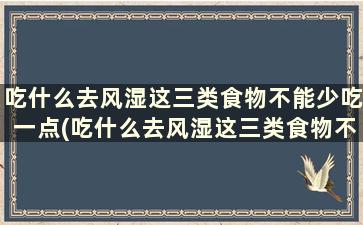 吃什么去风湿这三类食物不能少吃一点(吃什么去风湿这三类食物不能少量吃)