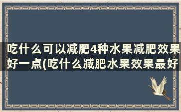 吃什么可以减肥4种水果减肥效果好一点(吃什么减肥水果效果最好最快)