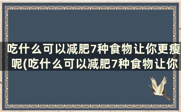 吃什么可以减肥7种食物让你更瘦呢(吃什么可以减肥7种食物让你更瘦一些)