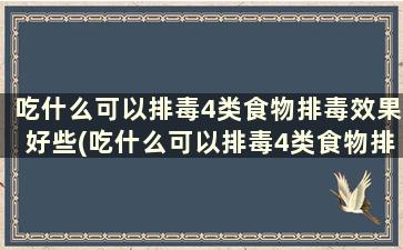 吃什么可以排毒4类食物排毒效果好些(吃什么可以排毒4类食物排毒效果好一点)