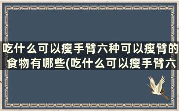 吃什么可以瘦手臂六种可以瘦臂的食物有哪些(吃什么可以瘦手臂六种可以瘦臂的食物有哪些)