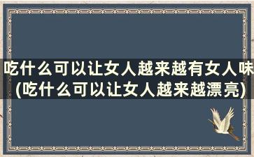 吃什么可以让女人越来越有女人味(吃什么可以让女人越来越漂亮)