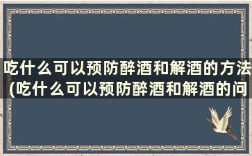 吃什么可以预防醉酒和解酒的方法(吃什么可以预防醉酒和解酒的问题)