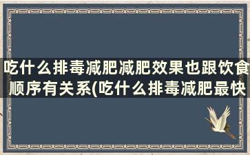 吃什么排毒减肥减肥效果也跟饮食顺序有关系(吃什么排毒减肥最快)