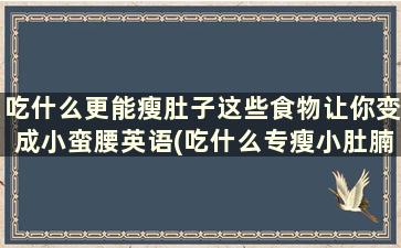 吃什么更能瘦肚子这些食物让你变成小蛮腰英语(吃什么专瘦小肚腩)