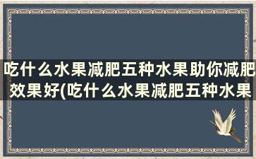 吃什么水果减肥五种水果助你减肥效果好(吃什么水果减肥五种水果助你减肥最快)