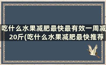 吃什么水果减肥最快最有效一周减20斤(吃什么水果减肥最快推荐五种水果)