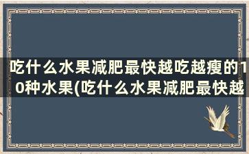 吃什么水果减肥最快越吃越瘦的10种水果(吃什么水果减肥最快越吃越瘦的10种水果蔬菜)