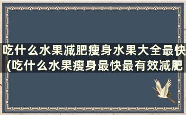 吃什么水果减肥瘦身水果大全最快(吃什么水果瘦身最快最有效减肥)