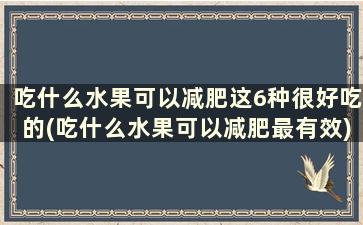 吃什么水果可以减肥这6种很好吃的(吃什么水果可以减肥最有效)