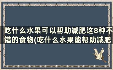 吃什么水果可以帮助减肥这8种不错的食物(吃什么水果能帮助减肥)