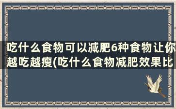 吃什么食物可以减肥6种食物让你越吃越瘦(吃什么食物减肥效果比较好)