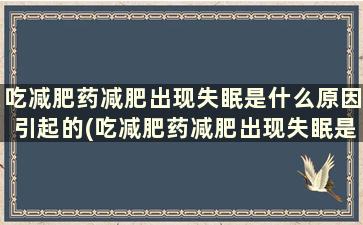 吃减肥药减肥出现失眠是什么原因引起的(吃减肥药减肥出现失眠是什么原因造成的)