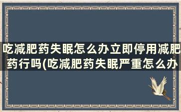 吃减肥药失眠怎么办立即停用减肥药行吗(吃减肥药失眠严重怎么办)