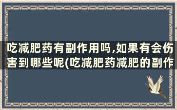 吃减肥药有副作用吗,如果有会伤害到哪些呢(吃减肥药减肥的副作用)